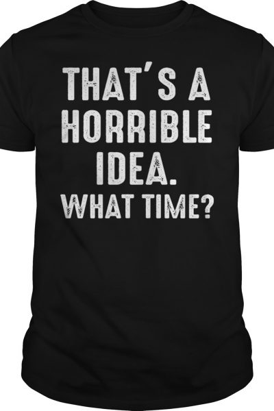 That's a Horrible Idea what time funny shirt, hoodie, tank top, v-neck ...