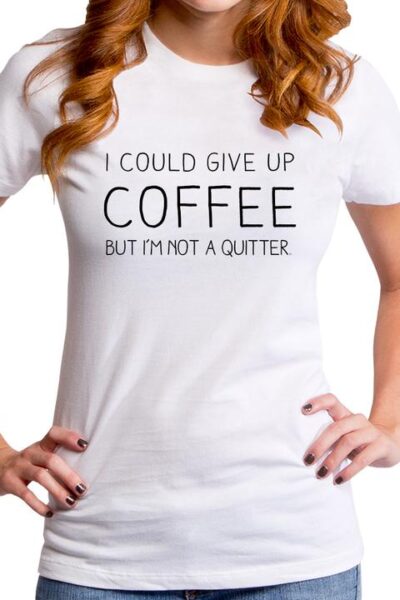I COULD GIVE UP COFFEE WOMEN’S T-SHIRT