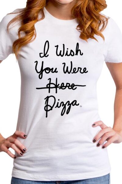 I WISH YOU WERE PIZZA WOMEN’S T-SHIRT