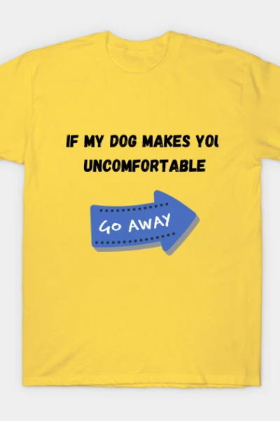 If my dog bother you. Go AWAY! T-Shirt