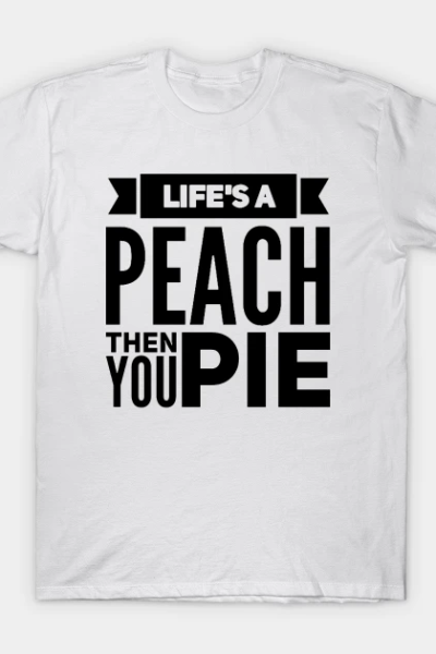 Life’s a Peach, Then You Pie T-Shirt