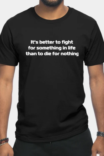 It’s better to fight for something in life than to die for nothing T-Shirt