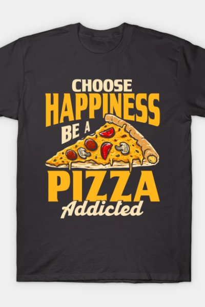 Choose Happiness Be A Pizza Addicted Pizza Foodie T-Shirt