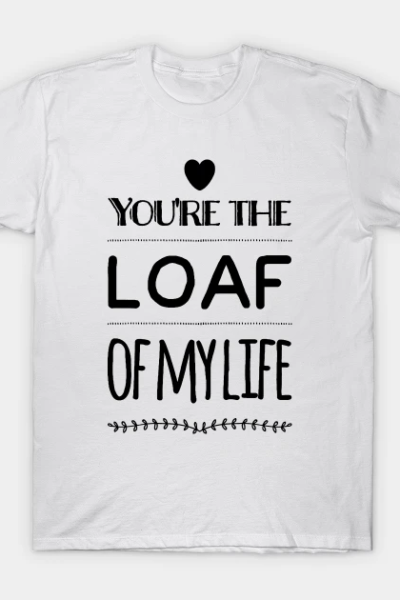 You’re the Loaf of my Life T-Shirt