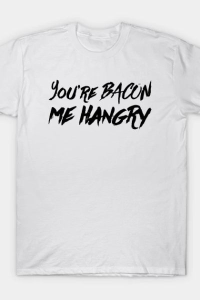 You’re Bacon Me Hangry T-Shirt