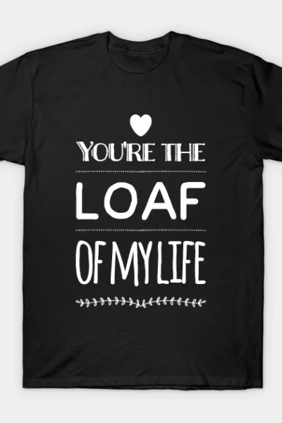 You’re the Loaf of my Life v2 T-Shirt