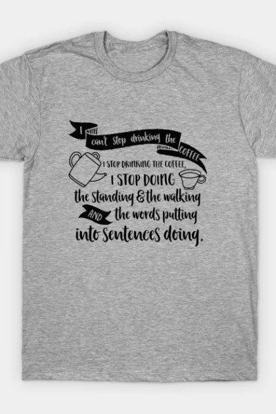 I can’t stop drinking the coffee. I stop drinking the coffee, I stop doing the standing and the walking and the words putting into sentences doing. T-Shirt