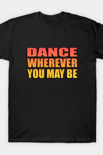Dance wherever you may be T-Shirt
