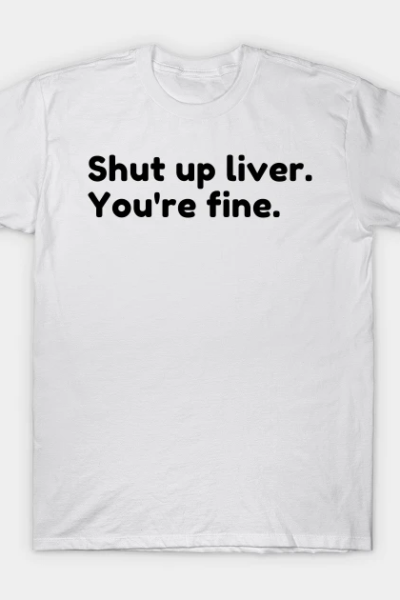 Shut Up Liver You’re Fine. Funny Drinking Alcohol Saying T-Shirt